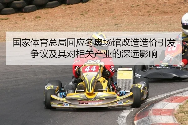 国家体育总局回应冬奥场馆改造造价引发争议及其对相关产业的深远影响