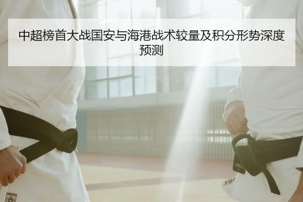 中超榜首大战国安与海港战术较量及积分形势深度预测