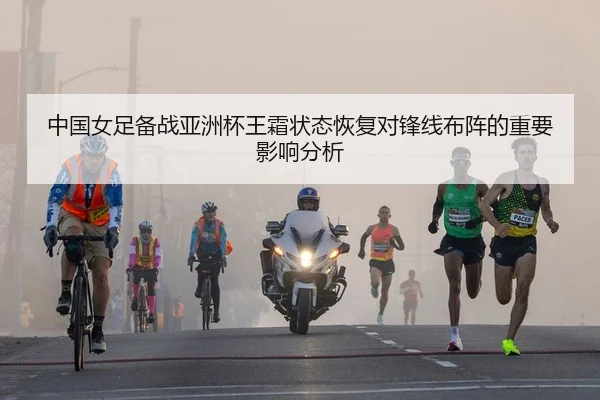 中国女足备战亚洲杯王霜状态恢复对锋线布阵的重要影响分析